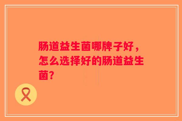 肠道益生菌哪牌子好，怎么选择好的肠道益生菌？