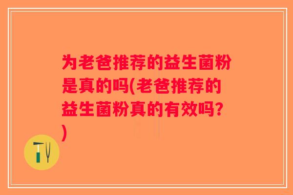 为老爸推荐的益生菌粉是真的吗(老爸推荐的益生菌粉真的有效吗？)