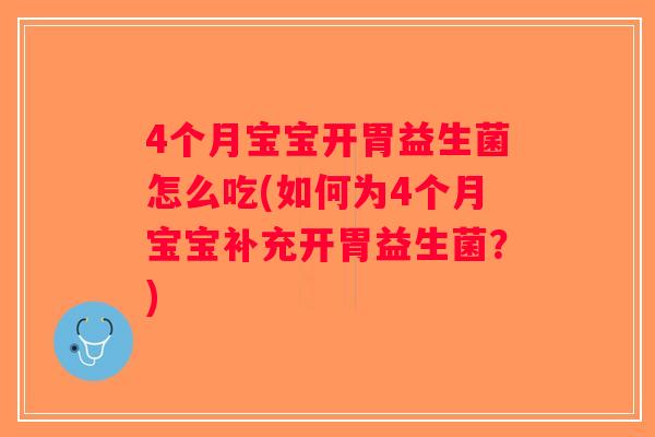 4个月宝宝开胃益生菌怎么吃(如何为4个月宝宝补充开胃益生菌？)