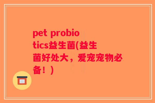 pet probiotics益生菌(益生菌好处大,爱宠宠物必备!) pet probiotics益生菌(益生菌好处大,爱宠宠物必备!)
