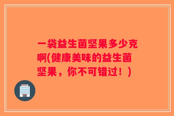 一袋益生菌坚果多少克啊(健康美味的益生菌坚果,你不可错过!) 一袋益生菌坚果多少克啊(健康美味的益生菌坚果,你不可错过!)