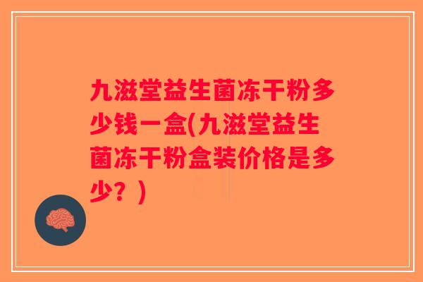 九滋堂益生菌冻干粉多少钱一盒(九滋堂益生菌冻干粉盒装价格是多少？)