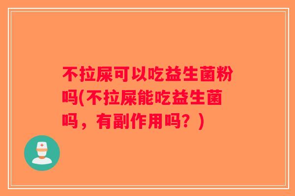 不拉屎可以吃益生菌粉吗(不拉屎能吃益生菌吗，有副作用吗？)