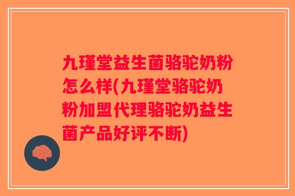 九瑾堂益生菌骆驼奶粉怎么样(九瑾堂骆驼奶粉加盟代理骆驼奶益生菌产品好评不断)