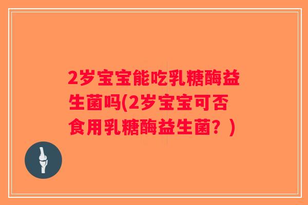 2岁宝宝能吃乳糖酶益生菌吗(2岁宝宝可否食用乳糖酶益生菌？)