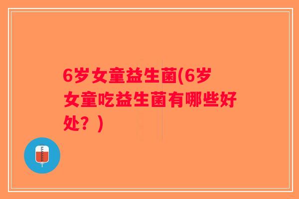 6岁女童益生菌(6岁女童吃益生菌有哪些好处？)
