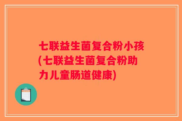 七联益生菌复合粉小孩(七联益生菌复合粉助力儿童肠道健康)