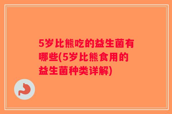 5岁比熊吃的益生菌有哪些(5岁比熊食用的益生菌种类详解)