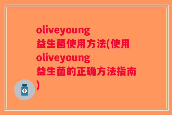 oliveyoung益生菌使用方法(使用oliveyoung益生菌的正确方法指南)