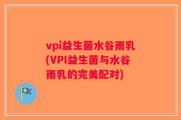 vpi益生菌水谷雨乳(VPI益生菌与水谷雨乳的完美配对)