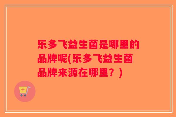 乐多飞益生菌是哪里的品牌呢(乐多飞益生菌品牌来源在哪里？)