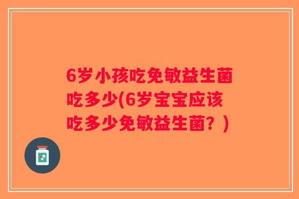 6岁小孩吃免敏益生菌吃多少(6岁宝宝应该吃多少免敏益生菌？)