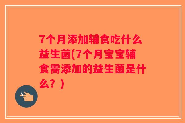 7个月添加辅食吃什么益生菌(7个月宝宝辅食需添加的益生菌是什么？)