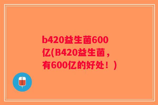 b420益生菌600亿(B420益生菌，有600亿的好处！)