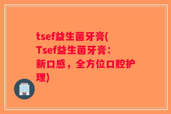 tsef益生菌牙膏(Tsef益生菌牙膏：新口感，全方位口腔护理)