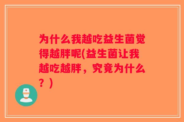 为什么我越吃益生菌觉得越胖呢(益生菌让我越吃越胖，究竟为什么？)