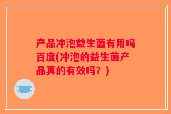 产品冲泡益生菌有用吗百度(冲泡的益生菌产品真的有效吗?) 产品冲泡益生菌有用吗百度(冲泡的益生菌产品真的有效吗?)