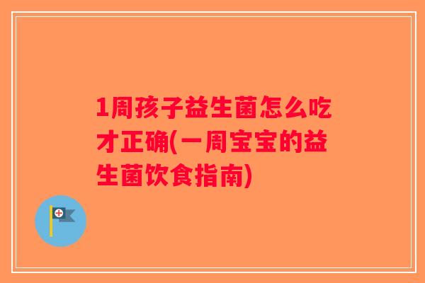 1周孩子益生菌怎么吃才正确(一周宝宝的益生菌饮食指南)