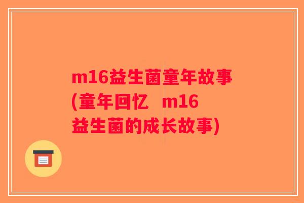 m16益生菌童年故事(童年回忆  m16益生菌的成长故事)