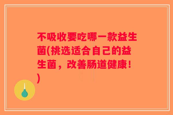 不吸收要吃哪一款益生菌(挑选适合自己的益生菌，改善肠道健康！)
