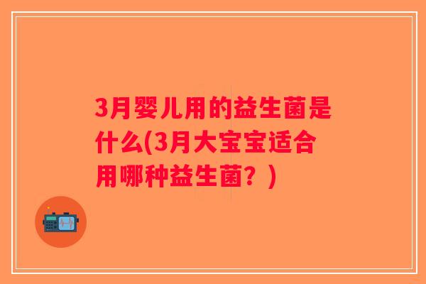 3月婴儿用的益生菌是什么(3月大宝宝适合用哪种益生菌?) 3月婴儿用的益生菌是什么(3月大宝宝适合用哪种益生菌?)
