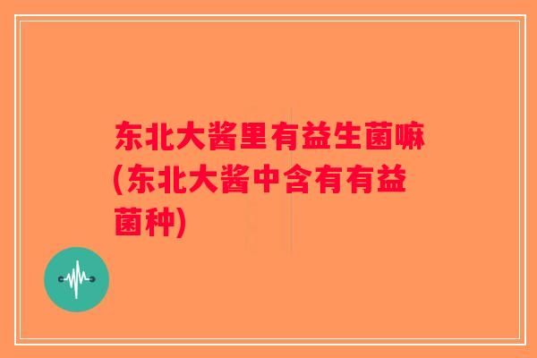 东北大酱里有益生菌嘛(东北大酱中含有有益菌种) 东北大酱里有益生菌嘛(东北大酱中含有有益菌种)