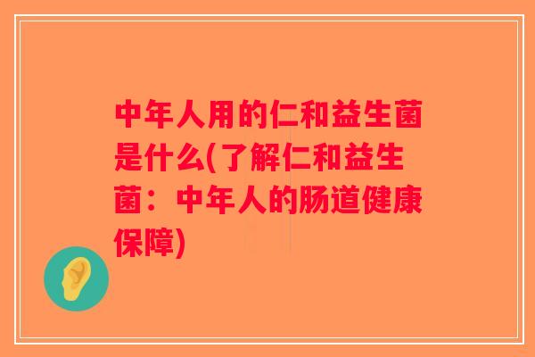 中年人用的仁和益生菌是什么(了解仁和益生菌:中年人的肠道健康保障) 中年人用的仁和益生菌是什么(了解仁和益生菌:中年人的肠道健康保障)