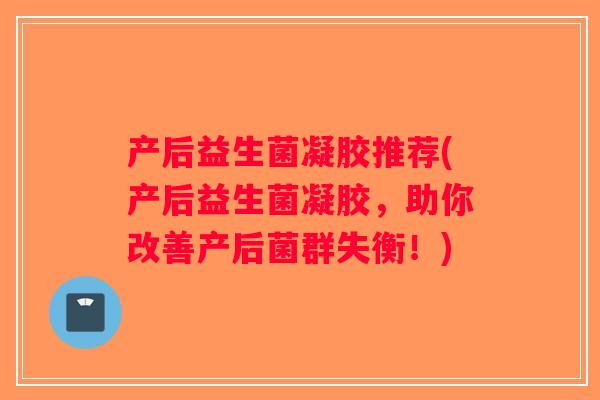 产后益生菌凝胶推荐(产后益生菌凝胶，助你改善产后菌群失衡！)