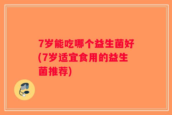 7岁能吃哪个益生菌好(7岁适宜食用的益生菌推荐) 7岁能吃哪个益生菌好(7岁适宜食用的益生菌推荐)