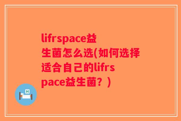 lifrspace益生菌怎么选(如何选择适合自己的lifrspace益生菌？)