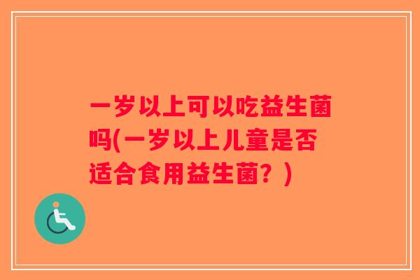 一岁以上可以吃益生菌吗(一岁以上儿童是否适合食用益生菌？)