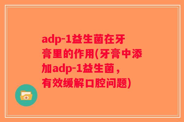 adp-1益生菌在牙膏里的作用(牙膏中添加adp-1益生菌,有效缓解口腔问题) adp-1益生菌在牙膏里的作用(牙膏中添加adp-1益生菌,有效缓解口腔问题)