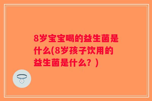 8岁宝宝喝的益生菌是什么(8岁孩子饮用的益生菌是什么？)