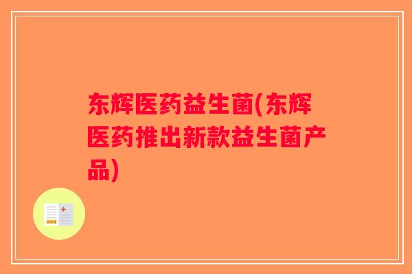 东辉医药益生菌(东辉医药推出新款益生菌产品) 东辉医药益生菌(东辉医药推出新款益生菌产品)