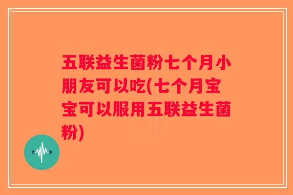五联益生菌粉七个月小朋友可以吃(七个月宝宝可以服用五联益生菌粉) 五联益生菌粉七个月小朋友可以吃(七个月宝宝可以服用五联益生菌粉)