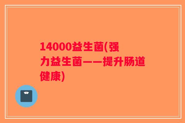 14000益生菌(强力益生菌——提升肠道健康)