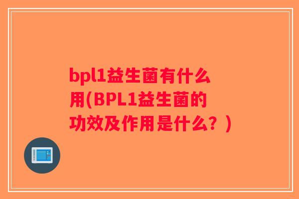 bpl1益生菌有什么用(BPL1益生菌的功效及作用是什么?) bpl1益生菌有什么用(BPL1益生菌的功效及作用是什么?)