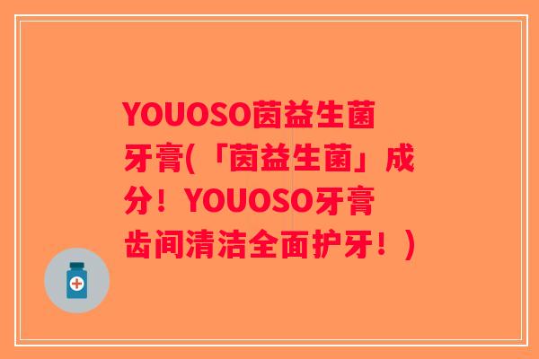 YOUOSO茵益生菌牙膏(「茵益生菌」成分！YOUOSO牙膏齿间清洁全面护牙！)