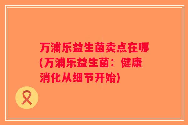 万浦乐益生菌卖点在哪(万浦乐益生菌：健康消化从细节开始)