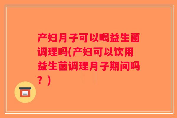 产妇月子可以喝益生菌调理吗(产妇可以饮用益生菌调理月子期间吗？)