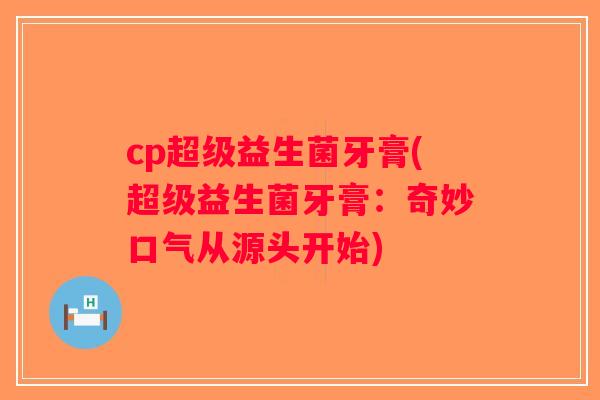 cp超级益生菌牙膏(超级益生菌牙膏：奇妙口气从源头开始)