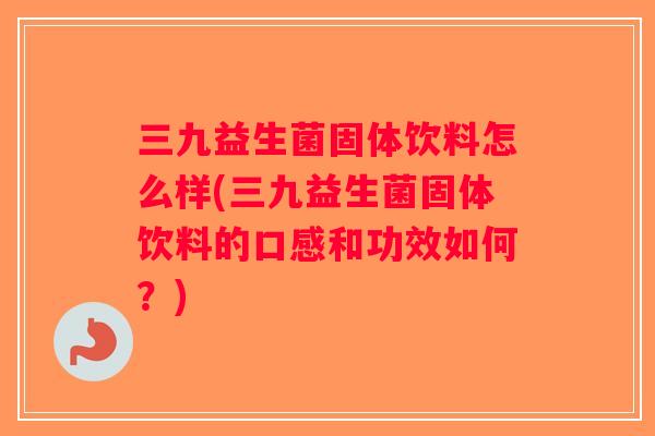 三九益生菌固体饮料怎么样(三九益生菌固体饮料的口感和功效如何?) 三九益生菌固体饮料怎么样(三九益生菌固体饮料的口感和功效如何?)
