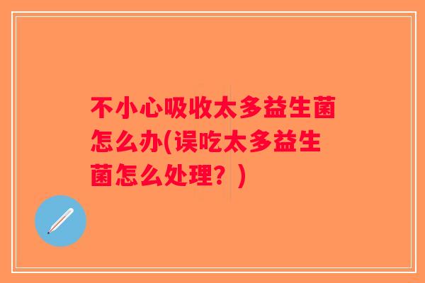 不小心吸收太多益生菌怎么办(误吃太多益生菌怎么处理？)