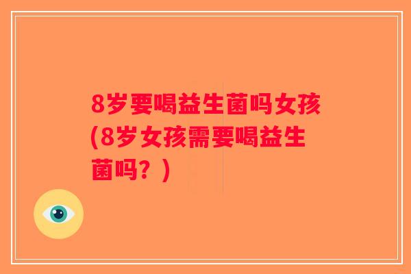 8岁要喝益生菌吗女孩(8岁女孩需要喝益生菌吗？)