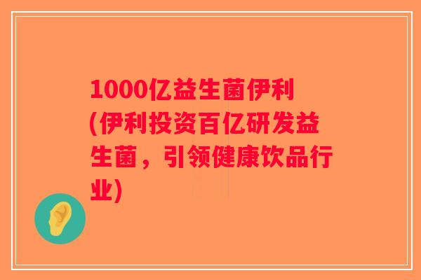 1000亿益生菌伊利(伊利投资百亿研发益生菌，引领健康饮品行业)