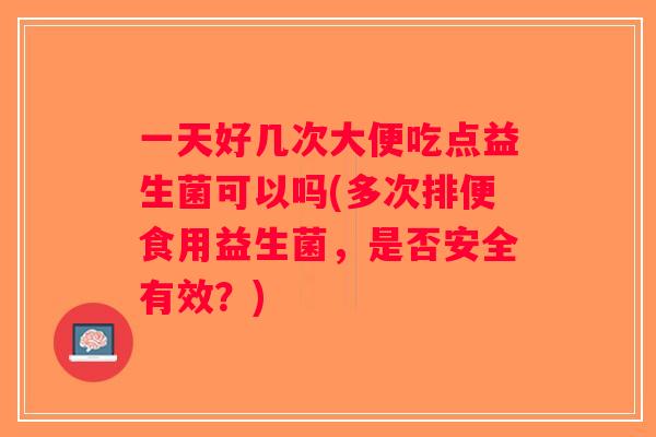 一天好几次大便吃点益生菌可以吗(多次排便食用益生菌，是否安全有效？)