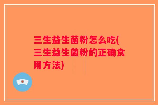 三生益生菌粉怎么吃(三生益生菌粉的正确食用方法) 三生益生菌粉怎么吃(三生益生菌粉的正确食用方法)