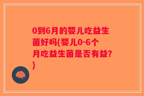0到6月的婴儿吃益生菌好吗(婴儿0-6个月吃益生菌是否有益？)