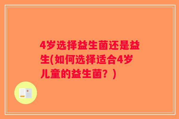 4岁选择益生菌还是益生(如何选择适合4岁儿童的益生菌?) 4岁选择益生菌还是益生(如何选择适合4岁儿童的益生菌?)