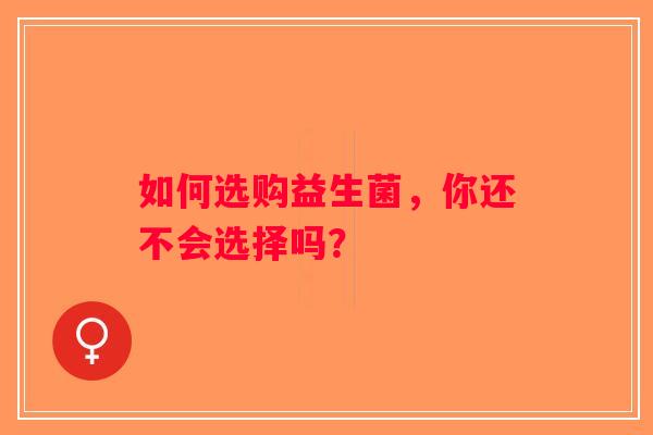 如何选购益生菌，你还不会选择吗？